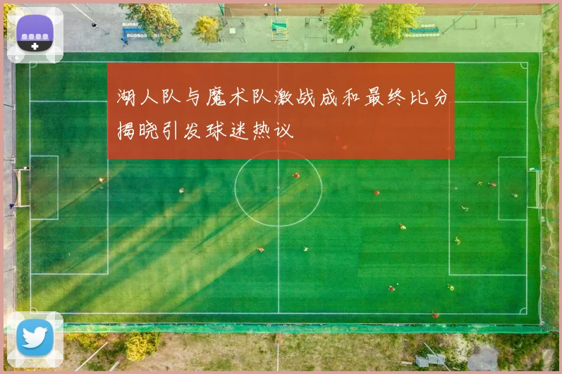 湖人队与魔术队激战成和最终比分揭晓引发球迷热议