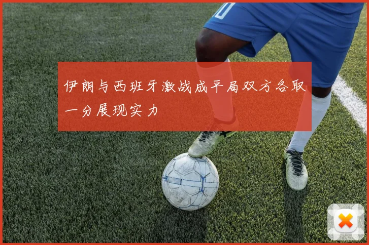 伊朗与西班牙激战成平局双方各取一分展现实力