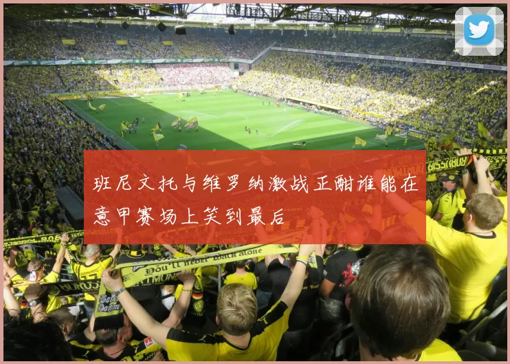 班尼文托与维罗纳激战正酣谁能在意甲赛场上笑到最后