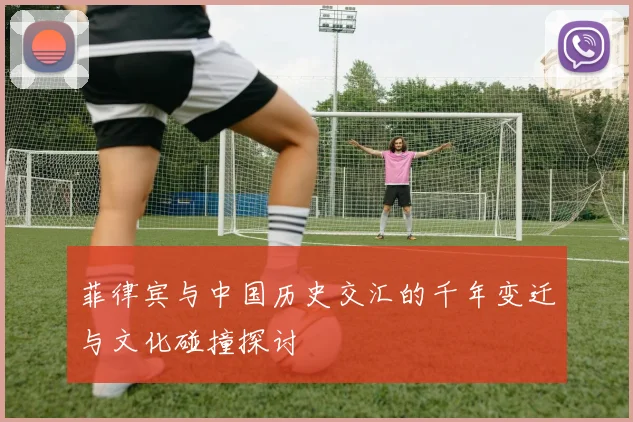 菲律宾与中国历史交汇的千年变迁与文化碰撞探讨