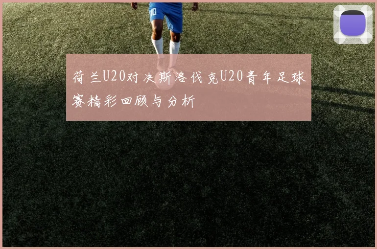 荷兰U20对决斯洛伐克U20青年足球赛精彩回顾与分析
