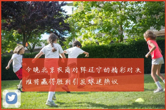 今晚北京农商对阵辽宁的精彩对决谁将赢得胜利引发球迷热议