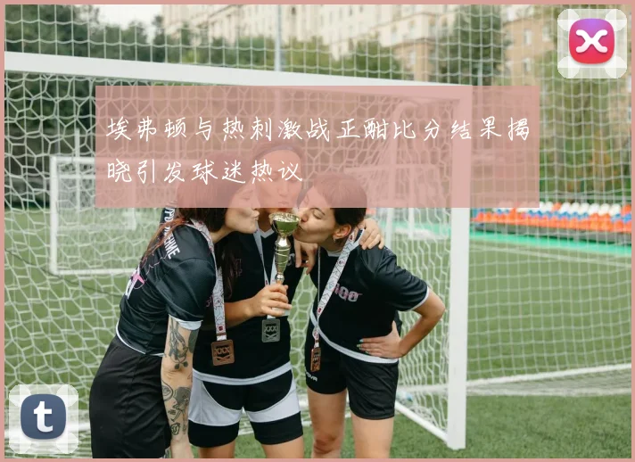 埃弗顿与热刺激战正酣比分结果揭晓引发球迷热议
